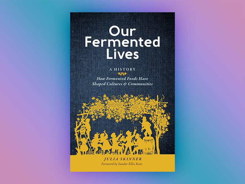 Our Fermented Lives: A History of How Fermented Foods Have Shaped Cultures and Communities by Julia Skinner