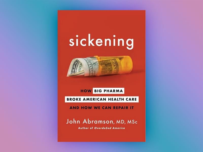 Sickening: How Big Pharma Broke American Health Care and How We Can Repair It by John Abramson